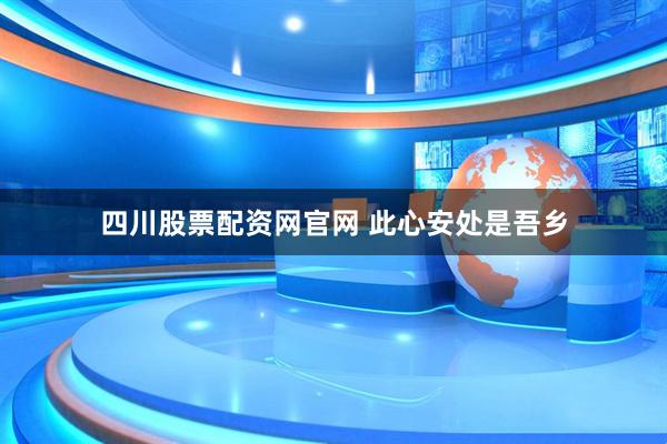 四川股票配资网官网 此心安处是吾乡