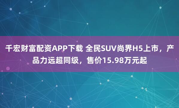 千宏财富配资APP下载 全民SUV尚界H5上市，产品力远超同级，售价15.98万元起