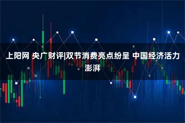 上阳网 央广财评|双节消费亮点纷呈 中国经济活力澎湃