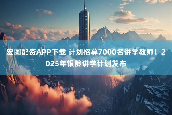 宏图配资APP下载 计划招募7000名讲学教师！2025年银龄讲学计划发布