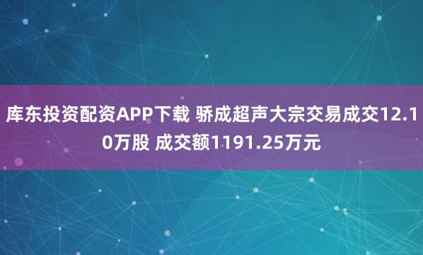 库东投资配资APP下载 骄成超声大宗交易成交12.10万股 成交额1191.25万元