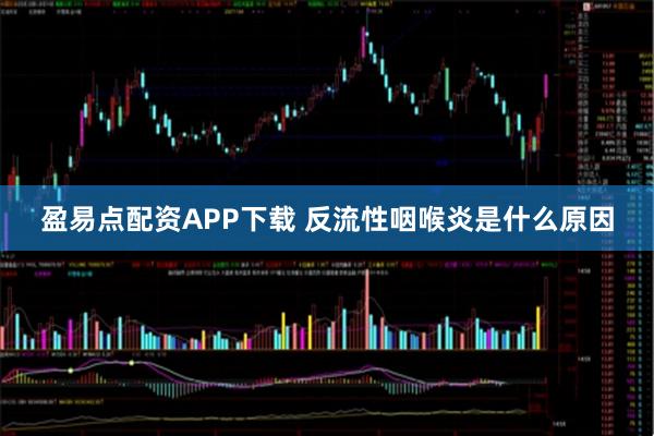 盈易点配资APP下载 反流性咽喉炎是什么原因