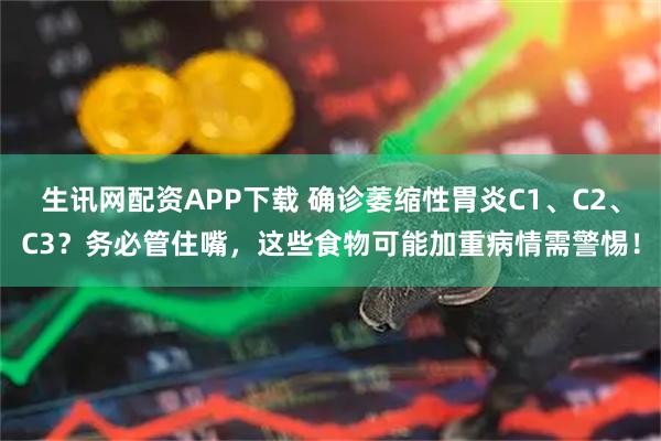 生讯网配资APP下载 确诊萎缩性胃炎C1、C2、C3？务必管住嘴，这些食物可能加重病情需警惕！