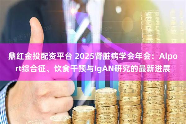 鼎红金投配资平台 2025肾脏病学会年会:Alport综合征、饮食干预与IgAN研究的最新进展