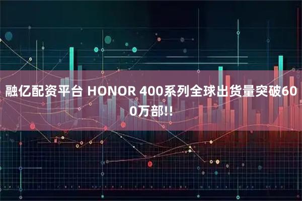 融亿配资平台 HONOR 400系列全球出货量突破600万部!!