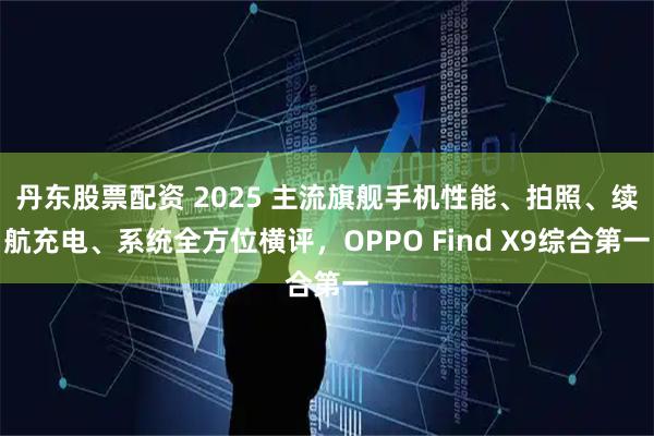 丹东股票配资 2025 主流旗舰手机性能、拍照、续航充电、系统全方位横评,OPPO Find X9综合第一