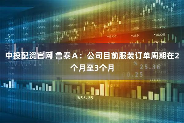 中投配资官网 鲁泰Ａ：公司目前服装订单周期在2个月至3个月