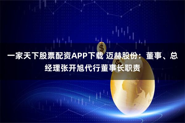 一家天下股票配资APP下载 迈赫股份：董事、总经理张开旭代行董事长职责