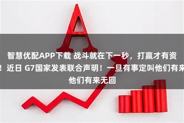 智慧优配APP下载 战斗就在下一秒，打赢才有资格聊！近日 G7国家发表联合声明！一旦有事定叫他们有来无回