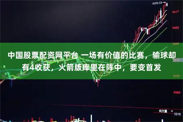 中国股票配资网平台 一场有价值的比赛,输球却有4收获,火箭版库里在阵中,要变首发