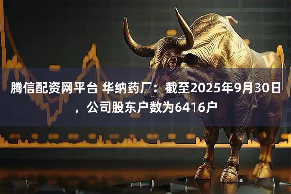 腾信配资网平台 华纳药厂：截至2025年9月30日，公司股东户数为6416户
