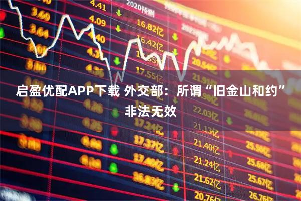 启盈优配APP下载 外交部：所谓“旧金山和约”非法无效