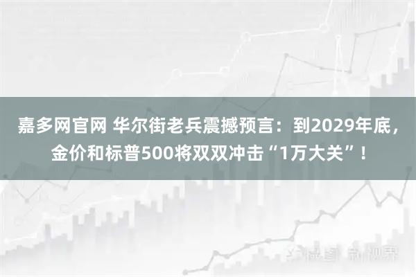 嘉多网官网 华尔街老兵震撼预言：到2029年底，金价和标普500将双双冲击“1万大关”！