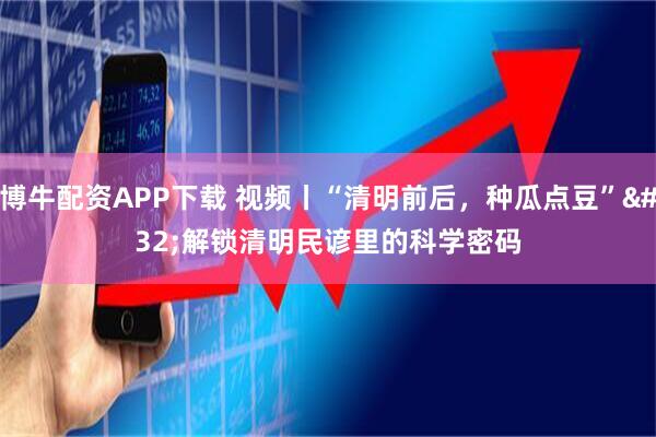 博牛配资APP下载 视频丨“清明前后,种瓜点豆” 解锁清明民谚里的科学密码