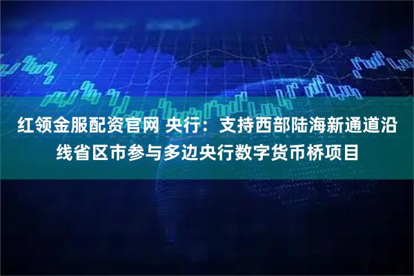 红领金服配资官网 央行：支持西部陆海新通道沿线省区市参与多边央行数字货币桥项目