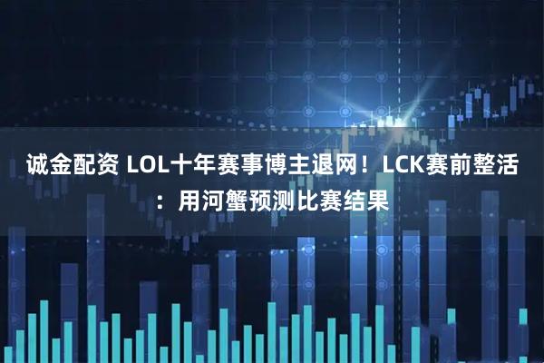 诚金配资 LOL十年赛事博主退网！LCK赛前整活：用河蟹预测比赛结果