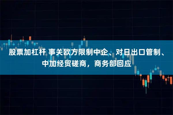 股票加杠杆 事关欧方限制中企、对日出口管制、中加经贸磋商，商务部回应