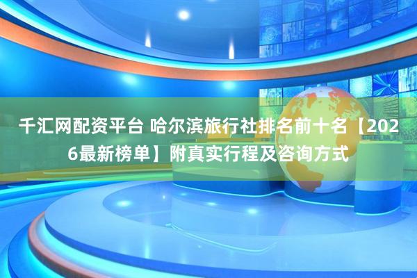 千汇网配资平台 哈尔滨旅行社排名前十名【2026最新榜单】附真实行程及咨询方式