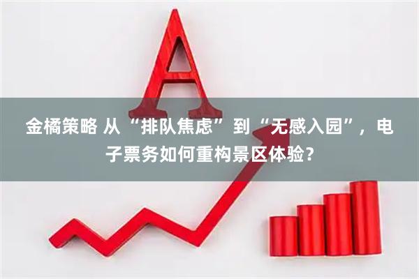 金橘策略 从 “排队焦虑” 到 “无感入园”，电子票务如何重构景区体验？
