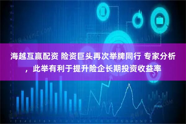 海越互赢配资 险资巨头再次举牌同行 专家分析，此举有利于提升险企长期投资收益率