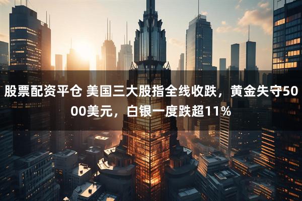 股票配资平仓 美国三大股指全线收跌，黄金失守5000美元，白银一度跌超11%