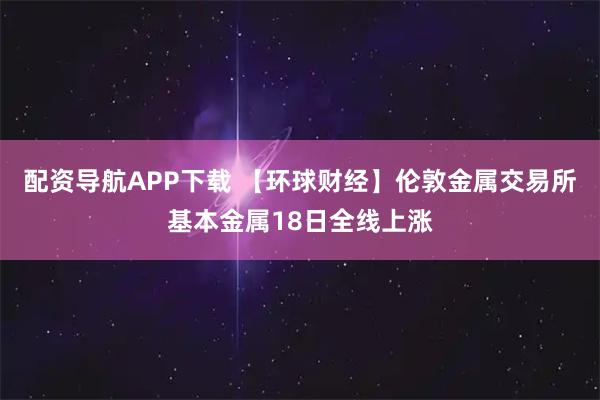 配资导航APP下载 【环球财经】伦敦金属交易所基本金属18日全线上涨