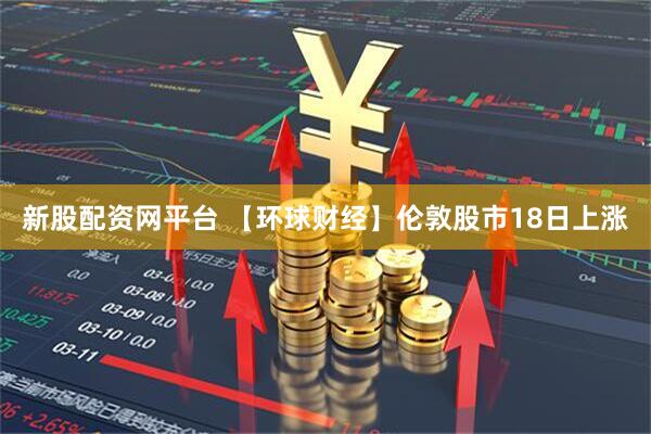 新股配资网平台 【环球财经】伦敦股市18日上涨