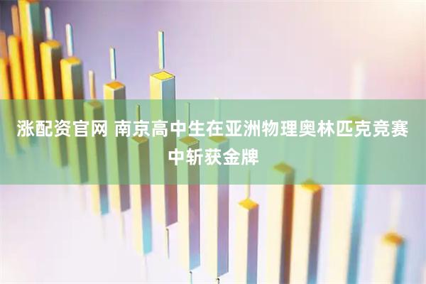 涨配资官网 南京高中生在亚洲物理奥林匹克竞赛中斩获金牌