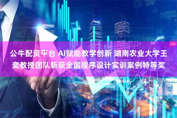 公牛配资平台 AI赋能教学创新 湖南农业大学王奕教授团队斩获全国程序设计实训案例特等奖