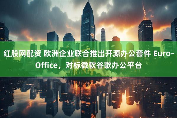 红股网配资 欧洲企业联合推出开源办公套件 Euro-Office,对标微软谷歌办公平台