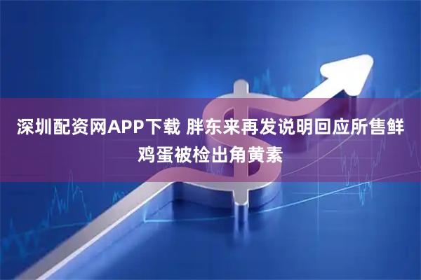 深圳配资网APP下载 胖东来再发说明回应所售鲜鸡蛋被检出角黄素