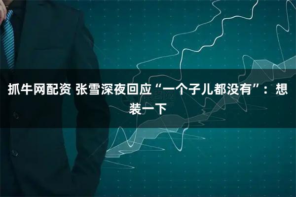 抓牛网配资 张雪深夜回应“一个子儿都没有”：想装一下