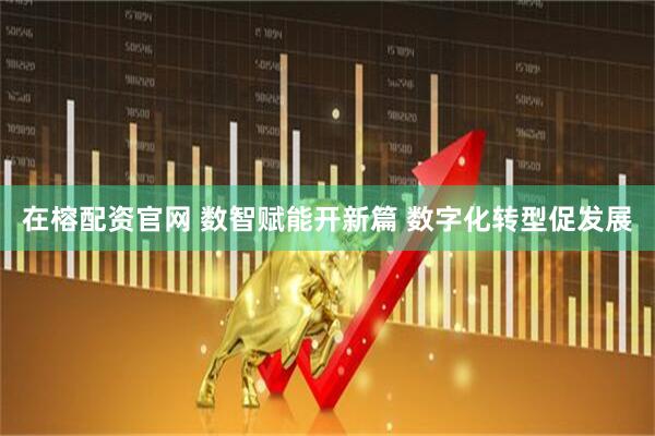 在榕配资官网 数智赋能开新篇 数字化转型促发展