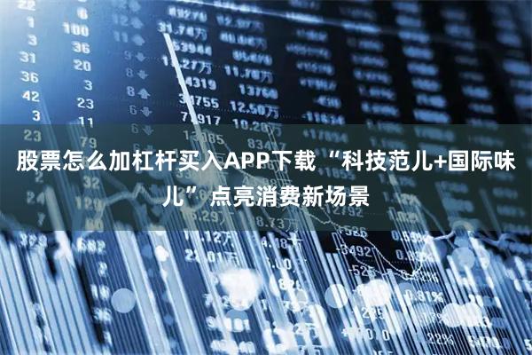股票怎么加杠杆买入APP下载 “科技范儿+国际味儿” 点亮消费新场景