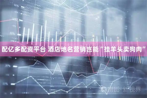 配亿多配资平台 酒店地名营销岂能“挂羊头卖狗肉”