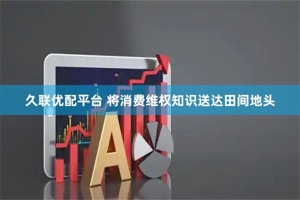久联优配平台 将消费维权知识送达田间地头