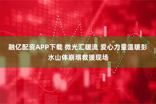 融亿配资APP下载 微光汇暖流 爱心力量温暖彭水山体崩塌救援现场