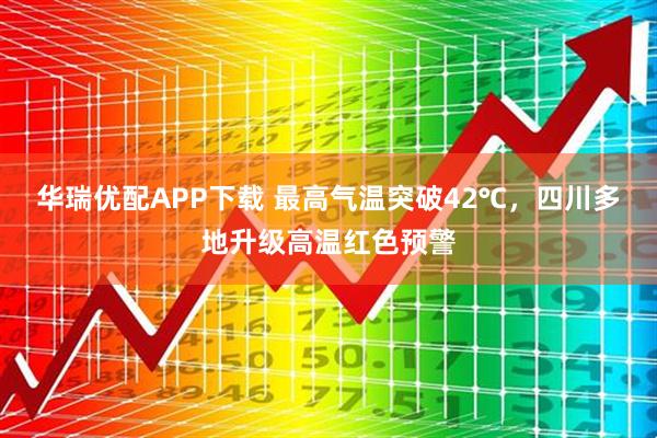 华瑞优配APP下载 最高气温突破42℃，四川多地升级高温红色预警