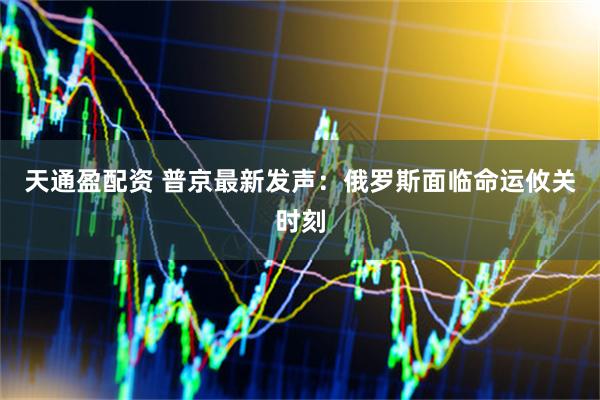 天通盈配资 普京最新发声：俄罗斯面临命运攸关时刻