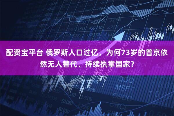 配资宝平台 俄罗斯人口过亿，为何73岁的普京依然无人替代、持续执掌国家？