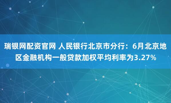 瑞银网配资官网 人民银行北京市分行：6月北京地区金融机构一般贷款加权平均利率为3.27%