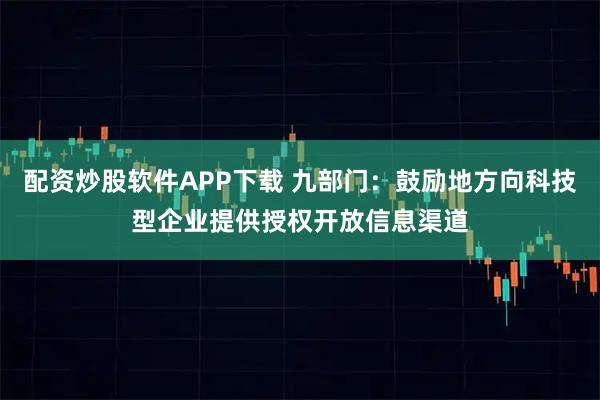 配资炒股软件APP下载 九部门：鼓励地方向科技型企业提供授权开放信息渠道
