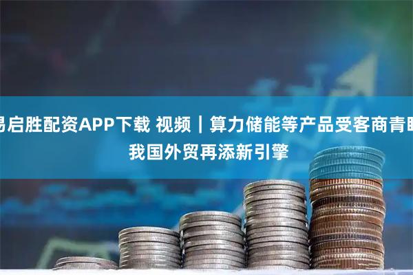 易启胜配资APP下载 视频｜算力储能等产品受客商青睐 我国外贸再添新引擎