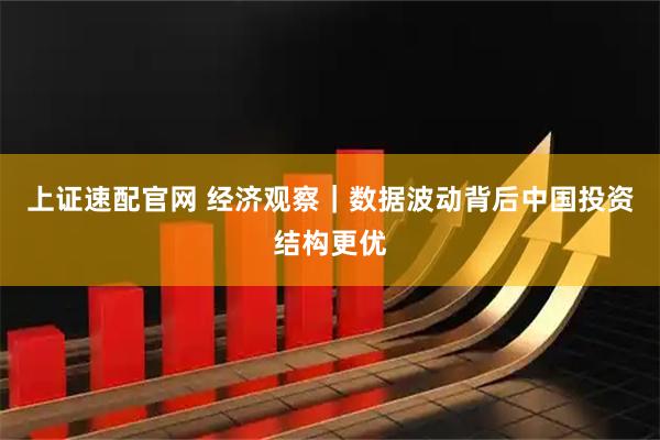 上证速配官网 经济观察｜数据波动背后中国投资结构更优