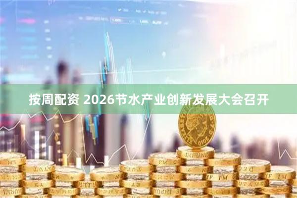 按周配资 2026节水产业创新发展大会召开